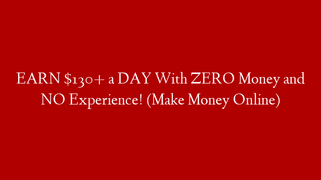 EARN $130+ a DAY With ZERO Money and NO Experience! (Make Money Online)