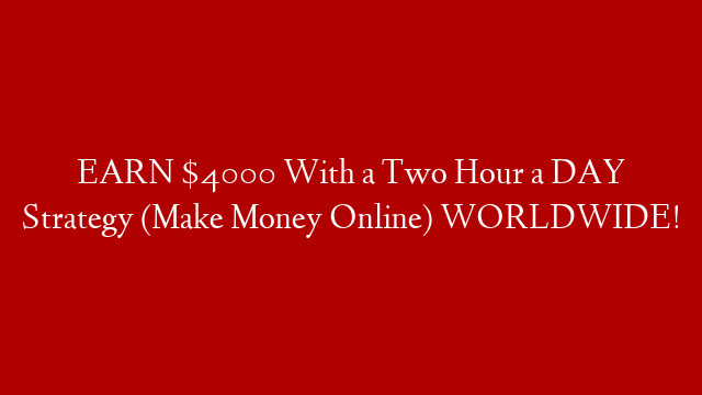 EARN $4000 With a Two Hour a DAY Strategy (Make Money Online) WORLDWIDE!