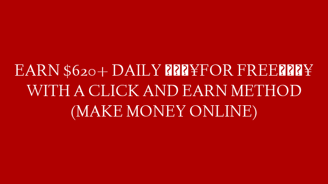 EARN $620+ DAILY 🔥FOR FREE🔥 WITH A CLICK AND EARN METHOD (MAKE MONEY ONLINE)