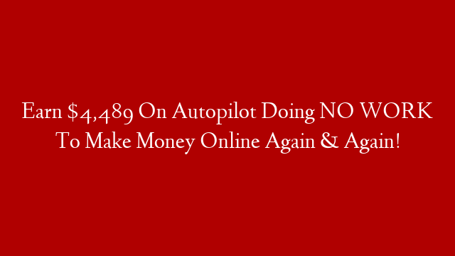Earn $4,489 On Autopilot Doing NO WORK To Make Money Online Again & Again!