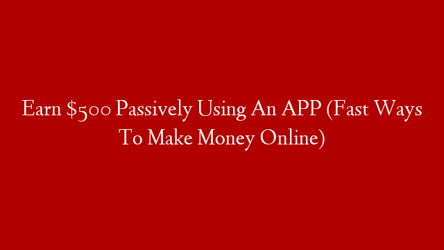 Earn $500 Passively Using An APP (Fast Ways To Make Money Online)