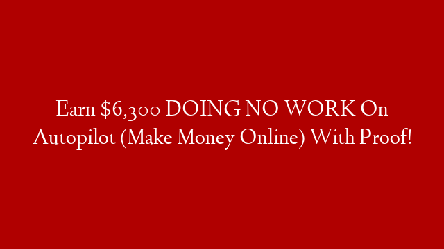Earn $6,300 DOING NO WORK On Autopilot (Make Money Online) With Proof!