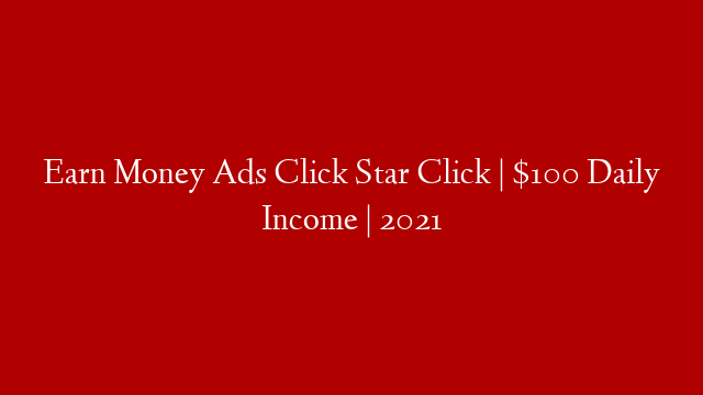 Earn Money Ads Click Star Click | $100 Daily Income | 2021