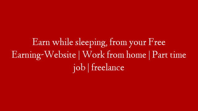 Earn while sleeping, from your Free Earning-Website | Work from home | Part time job | freelance post thumbnail image