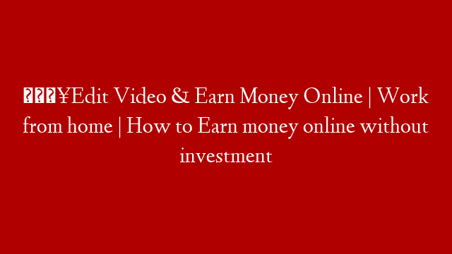 🔥Edit Video & Earn Money Online | Work from home | How to Earn money online without investment post thumbnail image
