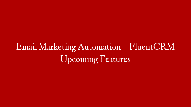 Email Marketing Automation – FluentCRM Upcoming Features