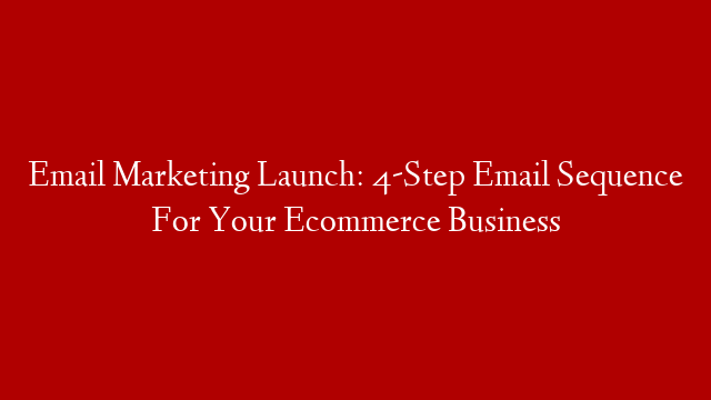 Email Marketing Launch: 4-Step Email Sequence For Your Ecommerce Business
