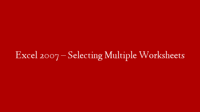 Excel 2007 – Selecting Multiple Worksheets