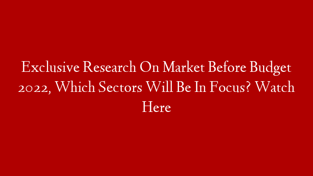 Exclusive Research On Market Before Budget 2022, Which Sectors Will Be In Focus? Watch Here
