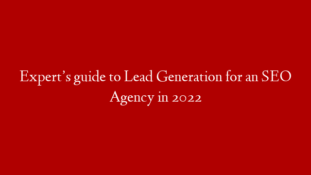 Expert’s guide to Lead Generation for an SEO Agency in 2022