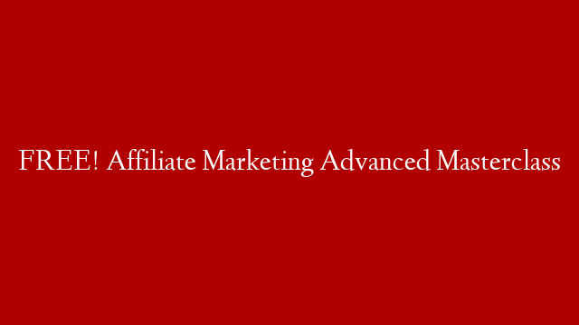 FREE! Affiliate Marketing Advanced Masterclass