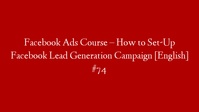 Facebook Ads Course – How to Set-Up Facebook Lead Generation Campaign [English] #74