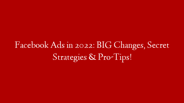 Facebook Ads in 2022: BIG Changes, Secret Strategies & Pro-Tips!