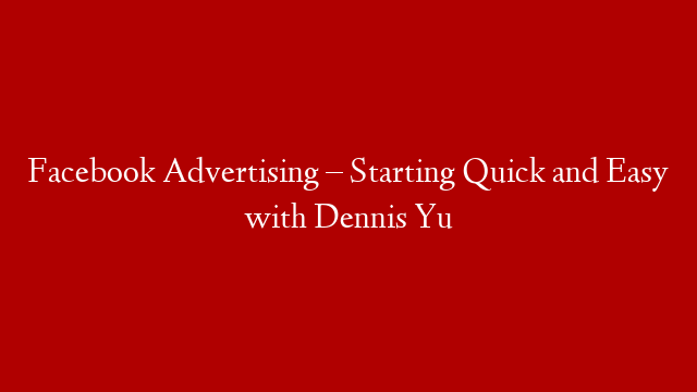 Facebook Advertising – Starting Quick and Easy with Dennis Yu