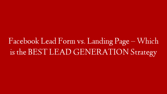 Facebook Lead Form vs. Landing Page – Which is the BEST LEAD GENERATION Strategy
