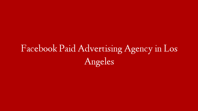 Facebook Paid Advertising Agency in Los Angeles