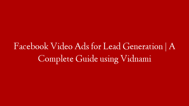 Facebook Video Ads for Lead Generation | A Complete Guide using Vidnami