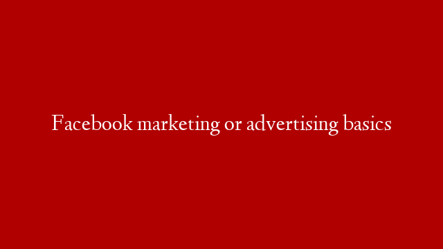 Facebook marketing or advertising basics