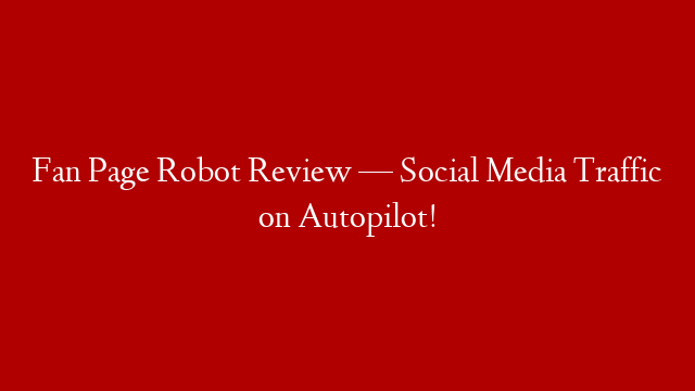 Fan Page Robot Review — Social Media Traffic on Autopilot!