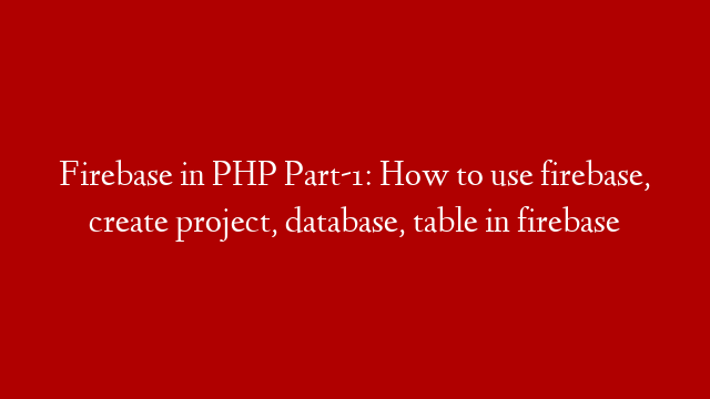 Firebase in PHP Part-1: How to use firebase, create project, database, table  in firebase