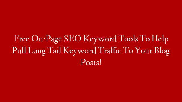 Free On-Page SEO Keyword Tools To Help Pull Long Tail Keyword Traffic To Your Blog Posts!