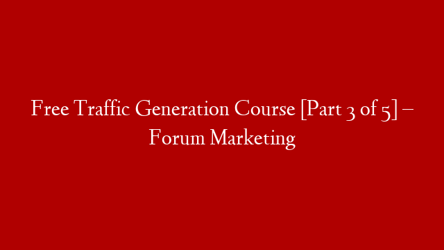 Free Traffic Generation Course [Part 3 of 5] – Forum Marketing