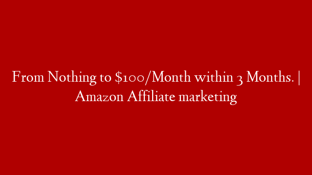 From Nothing to $100/Month within 3 Months. | Amazon Affiliate marketing
