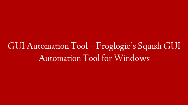 GUI Automation Tool – Froglogic’s Squish GUI Automation Tool for Windows
