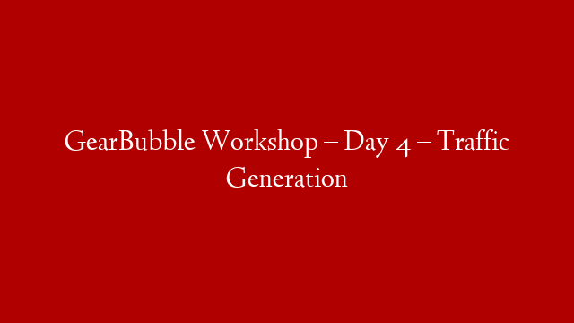 GearBubble Workshop – Day 4 – Traffic Generation