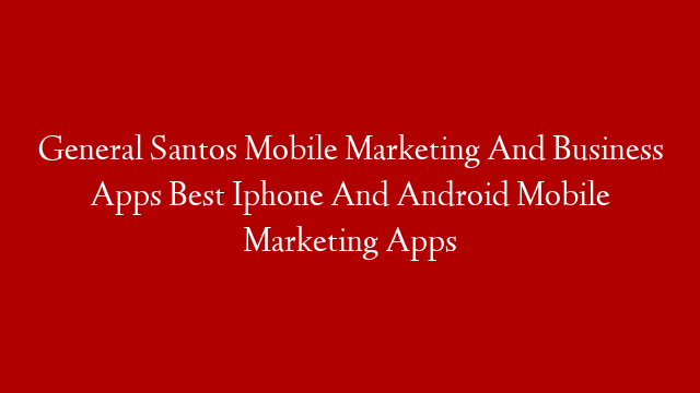 General Santos Mobile Marketing And Business Apps Best Iphone And Android Mobile Marketing Apps