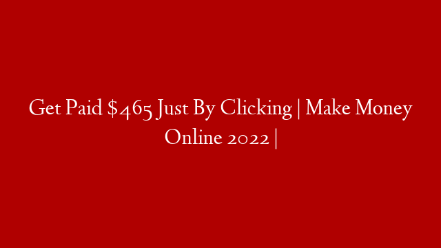 Get Paid $465 Just By Clicking | Make Money Online 2022 |
