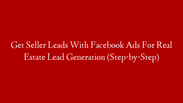 Get Seller Leads With Facebook Ads For Real Estate Lead Generation (Step-by-Step)
