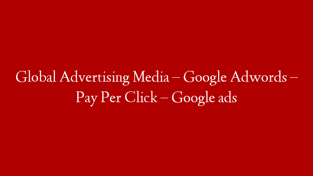 Global Advertising Media – Google Adwords – Pay Per Click – Google ads