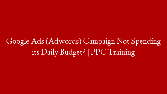 Google Ads (Adwords) Campaign Not Spending its Daily Budget? | PPC Training