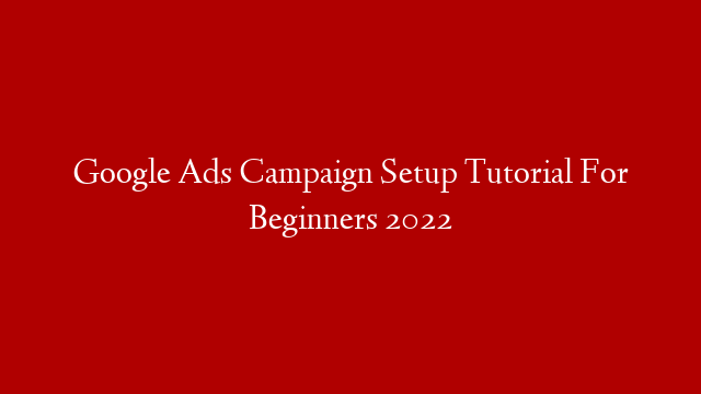 Google Ads Campaign Setup Tutorial For Beginners 2022