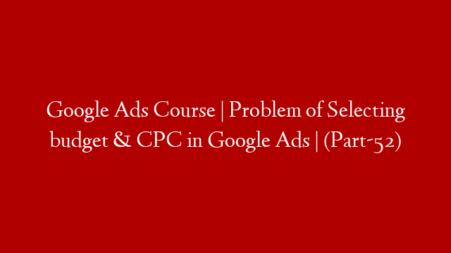 Google Ads Course | Problem of Selecting budget & CPC in Google Ads |  (Part-52)