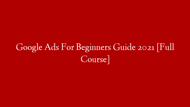 Google Ads For Beginners Guide 2021 [Full Course]