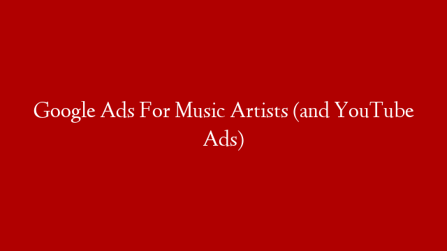 Google Ads For Music Artists (and YouTube Ads)
