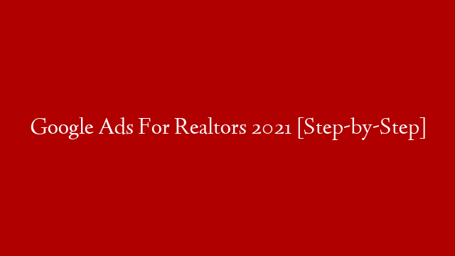 Google Ads For Realtors 2021 [Step-by-Step]