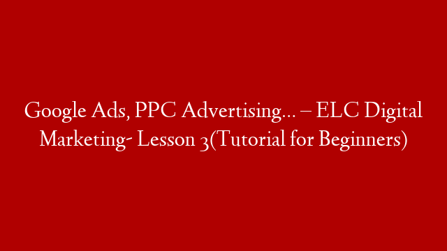 Google Ads, PPC Advertising… – ELC Digital Marketing- Lesson 3(Tutorial for Beginners)