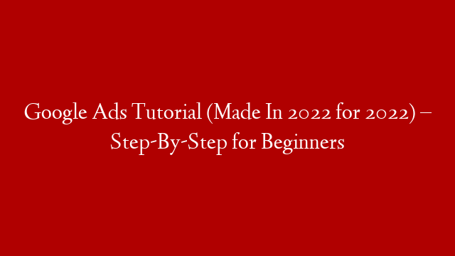 Google Ads Tutorial (Made In 2022 for 2022) – Step-By-Step for Beginners