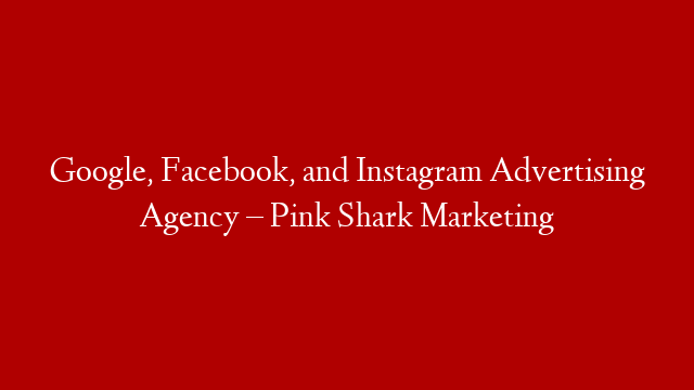 Google, Facebook, and Instagram Advertising Agency – Pink Shark Marketing