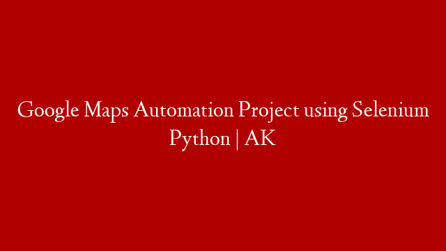Google Maps Automation Project using Selenium Python | AK