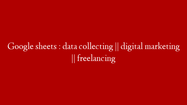 Google sheets : data collecting || digital marketing || freelancing