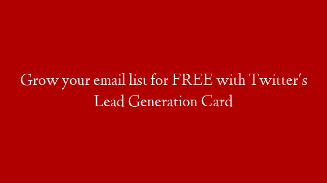 Grow your email list for FREE with Twitter's Lead Generation Card