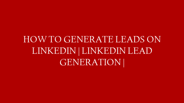 HOW TO GENERATE LEADS ON LINKEDIN | LINKEDIN LEAD GENERATION |