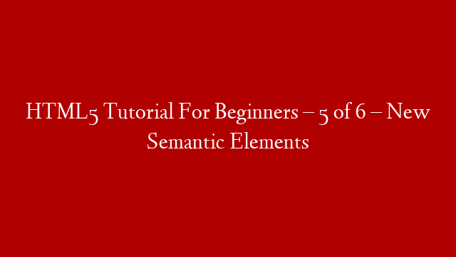 HTML5 Tutorial For Beginners – 5 of 6 – New Semantic Elements