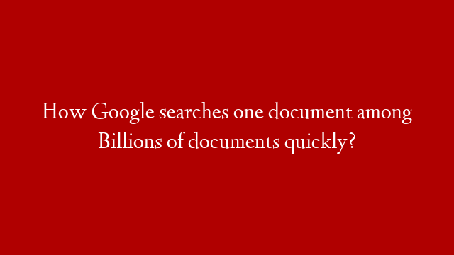 How Google searches one document among Billions of documents quickly?
