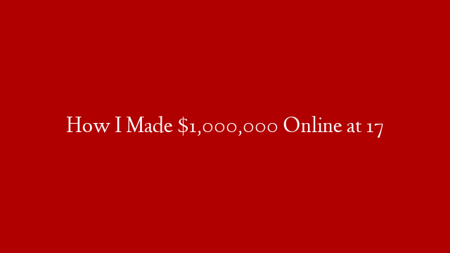 How I Made $1,000,000 Online at 17