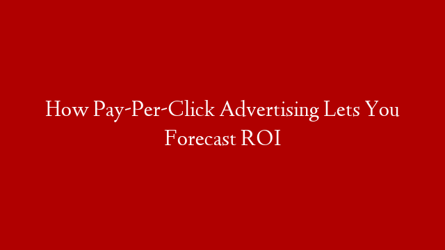 How Pay-Per-Click Advertising Lets You Forecast ROI